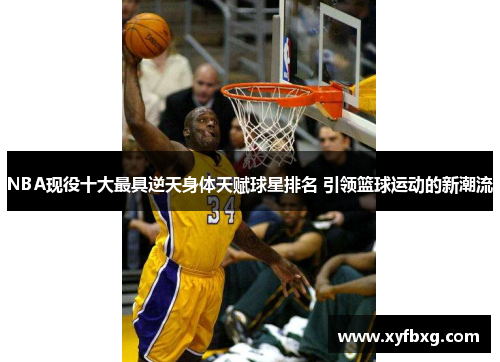 NBA现役十大最具逆天身体天赋球星排名 引领篮球运动的新潮流