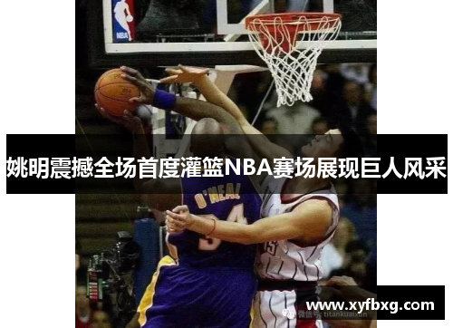 姚明震撼全场首度灌篮NBA赛场展现巨人风采